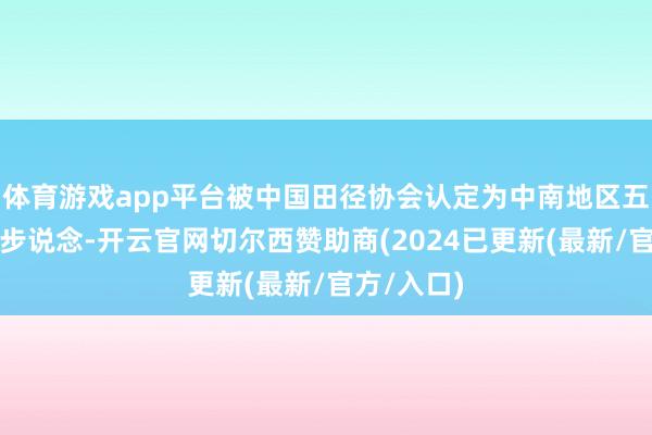 体育游戏app平台被中国田径协会认定为中南地区五星级健身步说念-开云官网切尔西赞助商(2024已更新(最新/官方/入口)