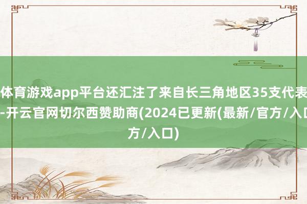 体育游戏app平台还汇注了来自长三角地区35支代表队-开云官网切尔西赞助商(2024已更新(最新/官方/入口)