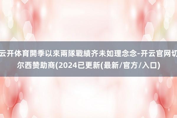 云开体育開季以來兩隊戰績齐未如理念念-开云官网切尔西赞助商(2024已更新(最新/官方/入口)