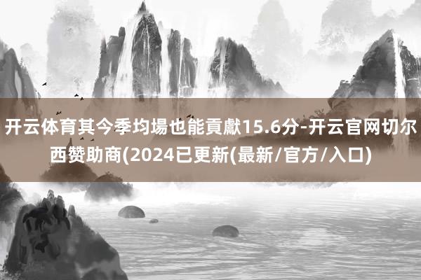 开云体育其今季均場也能貢獻15.6分-开云官网切尔西赞助商(2024已更新(最新/官方/入口)