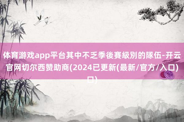 体育游戏app平台其中不乏季後賽級別的隊伍-开云官网切尔西赞助商(2024已更新(最新/官方/入口)