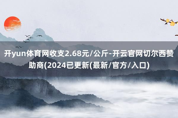 开yun体育网收支2.68元/公斤-开云官网切尔西赞助商(2024已更新(最新/官方/入口)