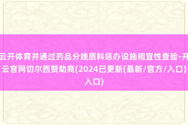 云开体育并通过药品分娩质料惩办设施相宜性查验-开云官网切尔西赞助商(2024已更新(最新/官方/入口)