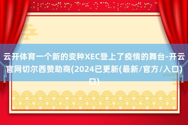 云开体育一个新的变种XEC登上了疫情的舞台-开云官网切尔西赞助商(2024已更新(最新/官方/入口)