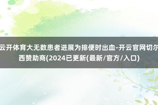 云开体育大无数患者进展为排便时出血-开云官网切尔西赞助商(2024已更新(最新/官方/入口)