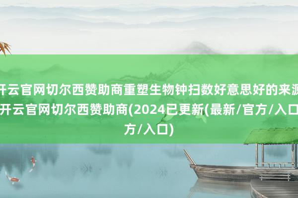 开云官网切尔西赞助商重塑生物钟扫数好意思好的来源-开云官网切尔西赞助商(2024已更新(最新/官方/入口)