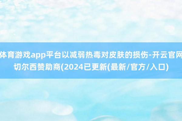 体育游戏app平台以减弱热毒对皮肤的损伤-开云官网切尔西赞助商(2024已更新(最新/官方/入口)