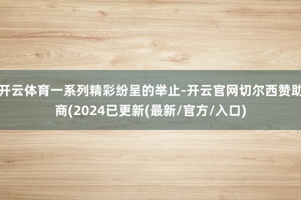 开云体育一系列精彩纷呈的举止-开云官网切尔西赞助商(2024已更新(最新/官方/入口)