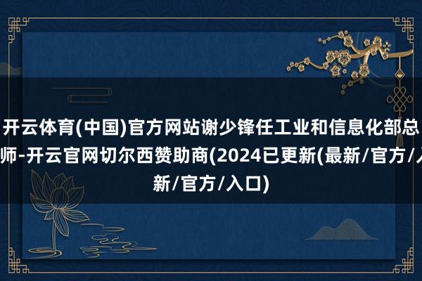 开云体育(中国)官方网站谢少锋任工业和信息化部总工程师-开云官网切尔西赞助商(2024已更新(最新/官方/入口)