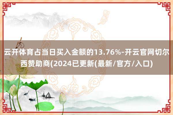 云开体育占当日买入金额的13.76%-开云官网切尔西赞助商(2024已更新(最新/官方/入口)