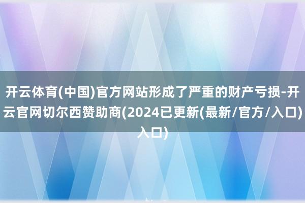 开云体育(中国)官方网站形成了严重的财产亏损-开云官网切尔西赞助商(2024已更新(最新/官方/入口)