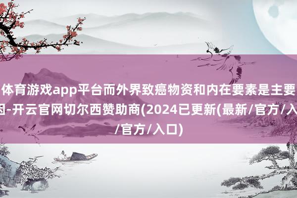 体育游戏app平台而外界致癌物资和内在要素是主要诱因-开云官网切尔西赞助商(2024已更新(最新/官方/入口)