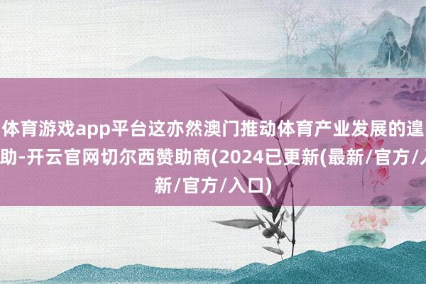 体育游戏app平台这亦然澳门推动体育产业发展的遑急倚助-开云官网切尔西赞助商(2024已更新(最新/官方/入口)