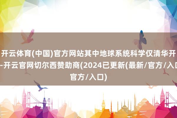 开云体育(中国)官方网站其中地球系统科学仅清华开设-开云官网切尔西赞助商(2024已更新(最新/官方/入口)