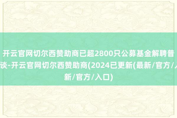 开云官网切尔西赞助商已超2800只公募基金解聘普华永谈-开云官网切尔西赞助商(2024已更新(最新/官方/入口)