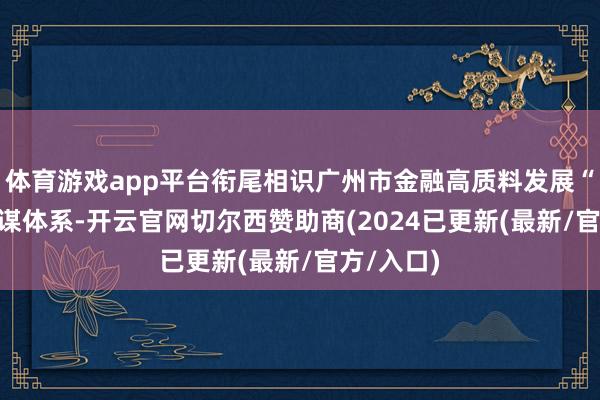 体育游戏app平台衔尾相识广州市金融高质料发展“1+N”计谋体系-开云官网切尔西赞助商(2024已更新(最新/官方/入口)