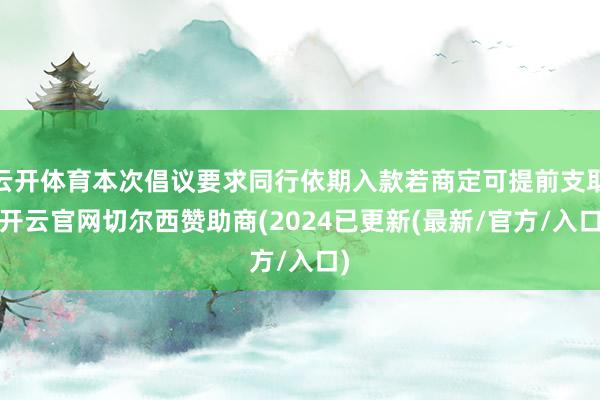 云开体育本次倡议要求同行依期入款若商定可提前支取-开云官网切尔西赞助商(2024已更新(最新/官方/入口)