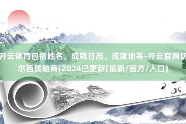 开云体育包括姓名、成就日历、成就地等-开云官网切尔西赞助商(2024已更新(最新/官方/入口)