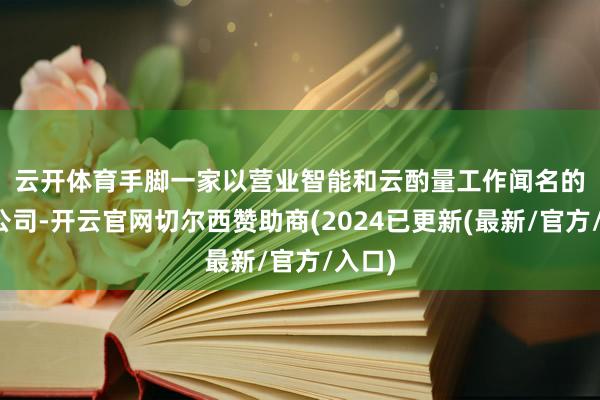 云开体育　　手脚一家以营业智能和云酌量工作闻名的软件公司-开云官网切尔西赞助商(2024已更新(最新/官方/入口)