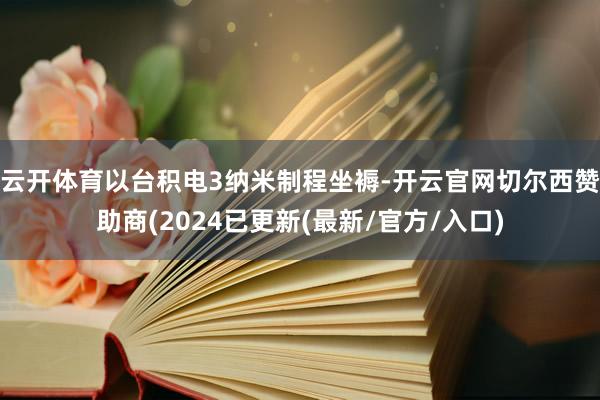 云开体育以台积电3纳米制程坐褥-开云官网切尔西赞助商(2024已更新(最新/官方/入口)