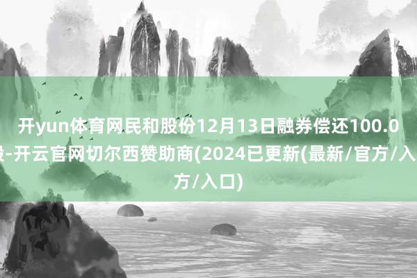 开yun体育网民和股份12月13日融券偿还100.00股-开云官网切尔西赞助商(2024已更新(最新/官方/入口)