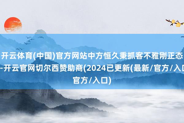 开云体育(中国)官方网站中方恒久秉抓客不雅刚正态度-开云官网切尔西赞助商(2024已更新(最新/官方/入口)