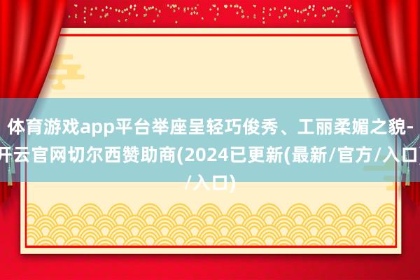 体育游戏app平台举座呈轻巧俊秀、工丽柔媚之貌-开云官网切尔西赞助商(2024已更新(最新/官方/入口)