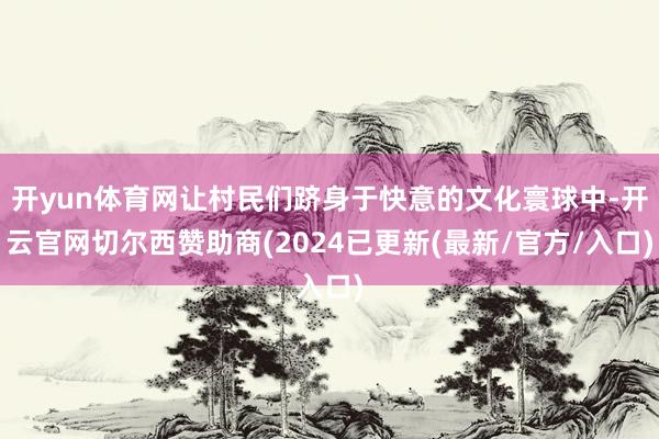 开yun体育网让村民们跻身于快意的文化寰球中-开云官网切尔西赞助商(2024已更新(最新/官方/入口)