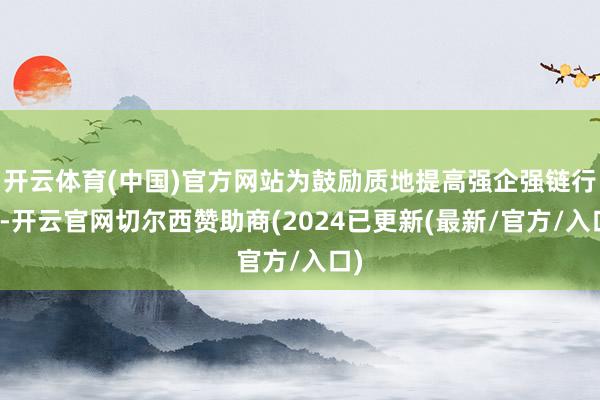 开云体育(中国)官方网站为鼓励质地提高强企强链行径-开云官网切尔西赞助商(2024已更新(最新/官方/入口)