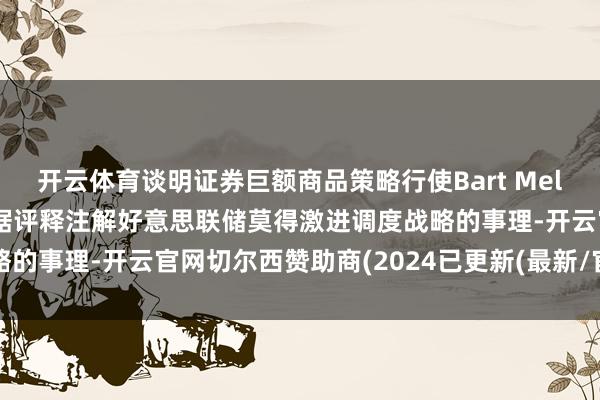 开云体育谈明证券巨额商品策略行使Bart Melek暗意好意思国经济数据评释注解好意思联储莫得激进调度战略的事理-开云官网切尔西赞助商(2024已更新(最新/官方/入口)