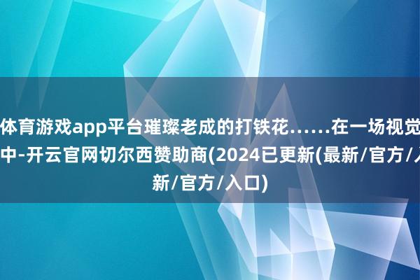 体育游戏app平台璀璨老成的打铁花……在一场视觉盛宴中-开云官网切尔西赞助商(2024已更新(最新/官方/入口)