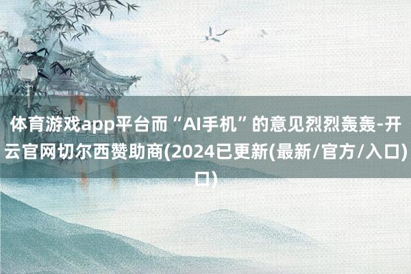 体育游戏app平台而“AI手机”的意见烈烈轰轰-开云官网切尔西赞助商(2024已更新(最新/官方/入口)