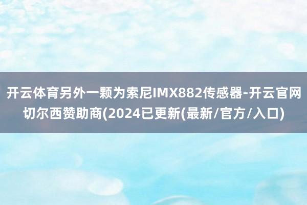 开云体育另外一颗为索尼IMX882传感器-开云官网切尔西赞助商(2024已更新(最新/官方/入口)