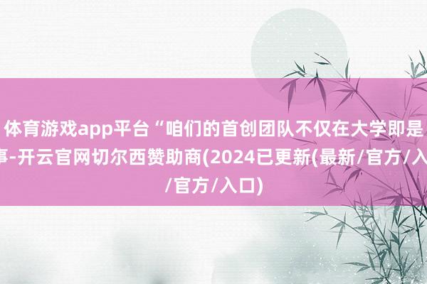 体育游戏app平台“咱们的首创团队不仅在大学即是共事-开云官网切尔西赞助商(2024已更新(最新/官方/入口)