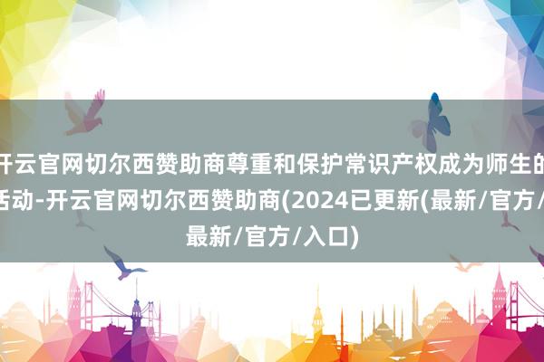 开云官网切尔西赞助商尊重和保护常识产权成为师生的自愿活动-开云官网切尔西赞助商(2024已更新(最新/官方/入口)