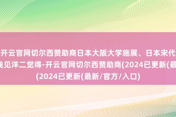 开云官网切尔西赞助商日本大阪大学施展、日本宋代体裁学会理事浅见洋二觉得-开云官网切尔西赞助商(2024已更新(最新/官方/入口)