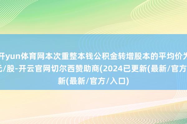 开yun体育网本次重整本钱公积金转增股本的平均价为2.05元/股-开云官网切尔西赞助商(2024已更新(最新/官方/入口)