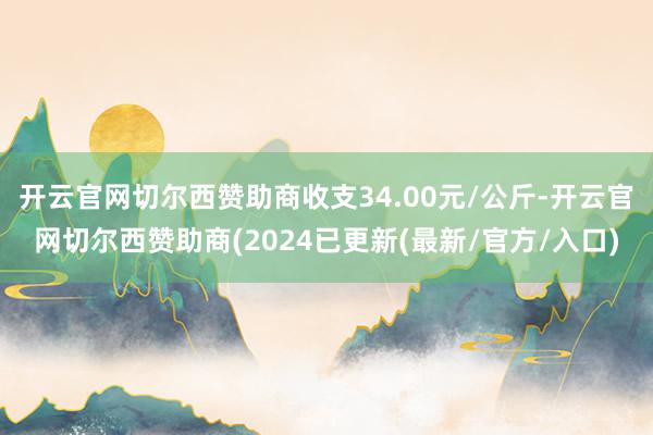 开云官网切尔西赞助商收支34.00元/公斤-开云官网切尔西赞助商(2024已更新(最新/官方/入口)