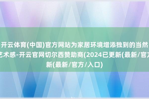 开云体育(中国)官方网站为家居环境增添独到的当然气味和艺术感-开云官网切尔西赞助商(2024已更新(最新/官方/入口)