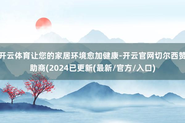 开云体育让您的家居环境愈加健康-开云官网切尔西赞助商(2024已更新(最新/官方/入口)