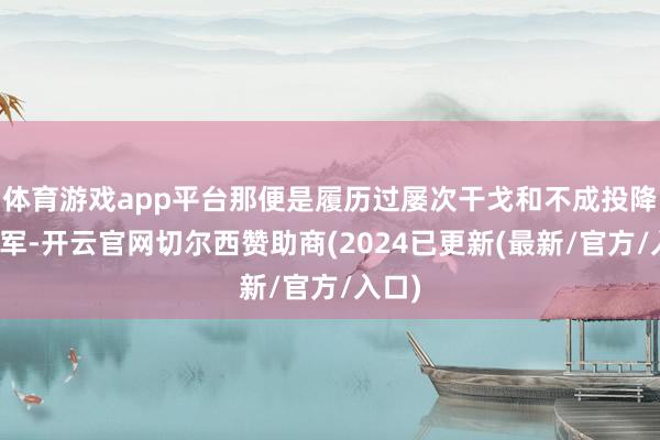 体育游戏app平台那便是履历过屡次干戈和不成投降的秦军-开云官网切尔西赞助商(2024已更新(最新/官方/入口)