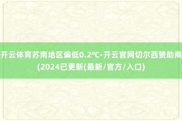 开云体育苏南地区偏低0.2℃-开云官网切尔西赞助商(2024已更新(最新/官方/入口)