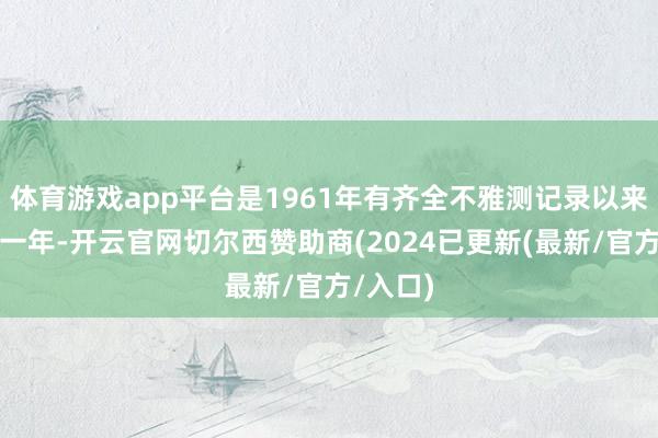 体育游戏app平台是1961年有齐全不雅测记录以来最暖的一年-开云官网切尔西赞助商(2024已更新(最新/官方/入口)