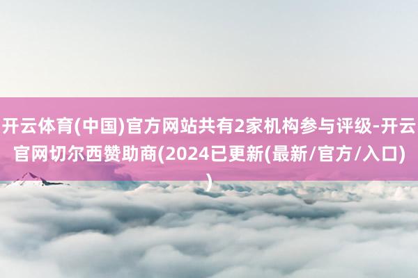 开云体育(中国)官方网站共有2家机构参与评级-开云官网切尔西赞助商(2024已更新(最新/官方/入口)