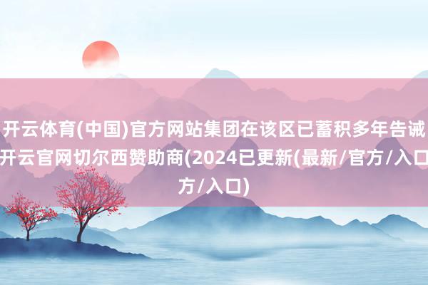 开云体育(中国)官方网站集团在该区已蓄积多年告诫-开云官网切尔西赞助商(2024已更新(最新/官方/入口)