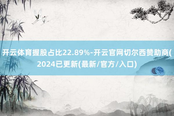 开云体育握股占比22.89%-开云官网切尔西赞助商(2024已更新(最新/官方/入口)