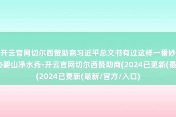 开云官网切尔西赞助商习近平总文书有过这样一番妙喻：“当然生态要山净水秀-开云官网切尔西赞助商(2024已更新(最新/官方/入口)