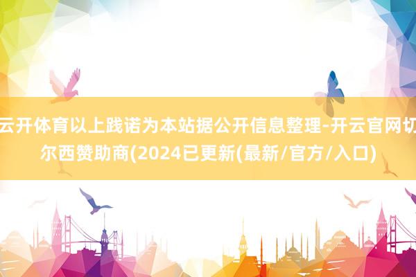 云开体育以上践诺为本站据公开信息整理-开云官网切尔西赞助商(2024已更新(最新/官方/入口)