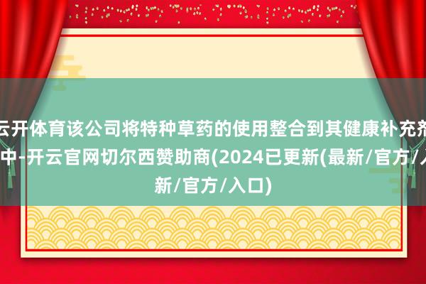 云开体育该公司将特种草药的使用整合到其健康补充剂业务中-开云官网切尔西赞助商(2024已更新(最新/官方/入口)