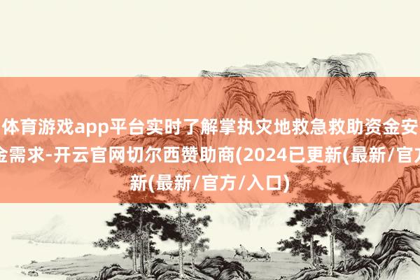 体育游戏app平台实时了解掌执灾地救急救助资金安排和资金需求-开云官网切尔西赞助商(2024已更新(最新/官方/入口)